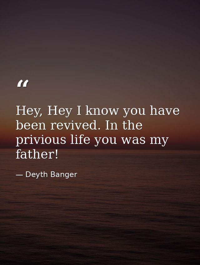 Hey, Hey I know you have been revived. In the privious life you was my father! — Deyth Banger