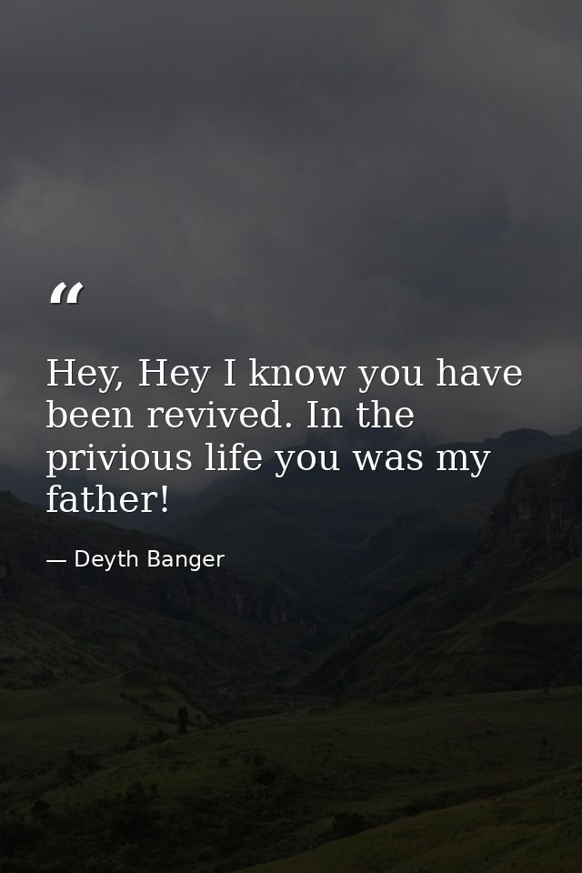Hey, Hey I know you have been revived. In the privious life you was my father! — Deyth Banger