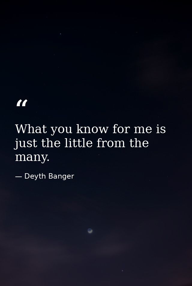 What you know for me is just the little from the many. — Deyth Banger