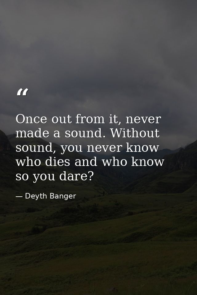 Once out from it, never made a sound. Without sound, you never know who dies and who know so you dare? — Deyth Banger