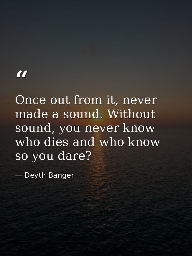 Once out from it, never made a sound. Without sound, you never know who dies and who know so you dare? — Deyth Banger