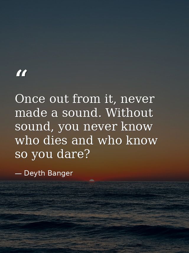 Once out from it, never made a sound. Without sound, you never know who dies and who know so you dare? — Deyth Banger
