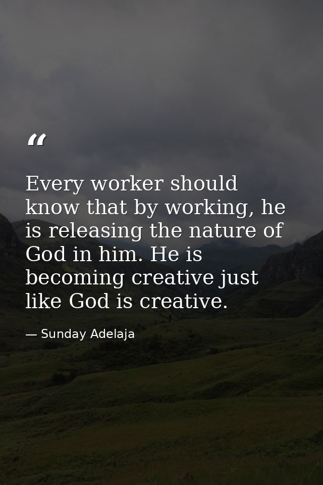 Every worker should know that by working, he is releasing the nature of God in him. He is becoming creative just like Go — Sunday Adelaja