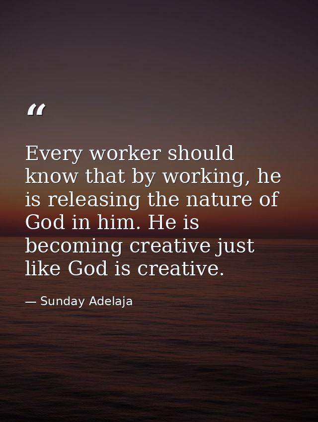Every worker should know that by working, he is releasing the nature of God in him. He is becoming creative just like Go — Sunday Adelaja