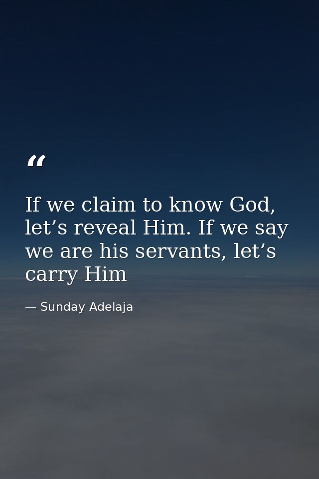 If we claim to know God, let’s reveal Him. If we say we are his servants, let’s carry Him — Sunday Adelaja