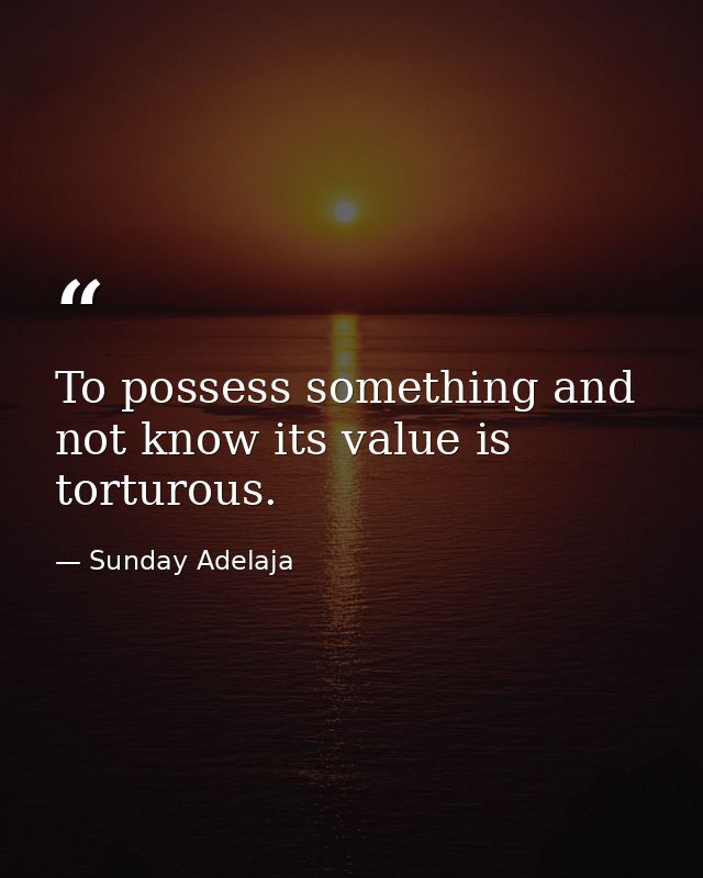To possess something and not know its value is torturous. — Sunday Adelaja