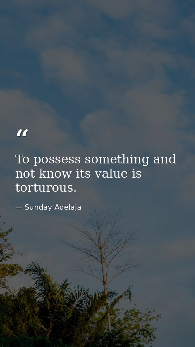 To possess something and not know its value is torturous. — Sunday Adelaja