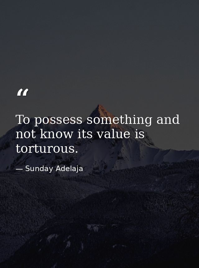 To possess something and not know its value is torturous. — Sunday Adelaja