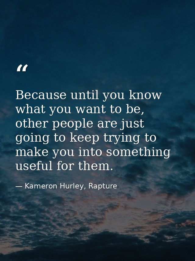 Because until you know what you want to be, other people are just going to keep trying to make you into something useful — Kameron Hurley, Rapture
