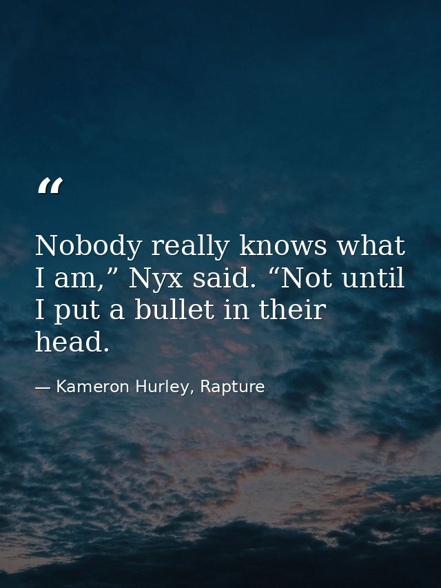 Nobody really knows what I am,” Nyx said. “Not until I put a bullet in their head. — Kameron Hurley, Rapture
