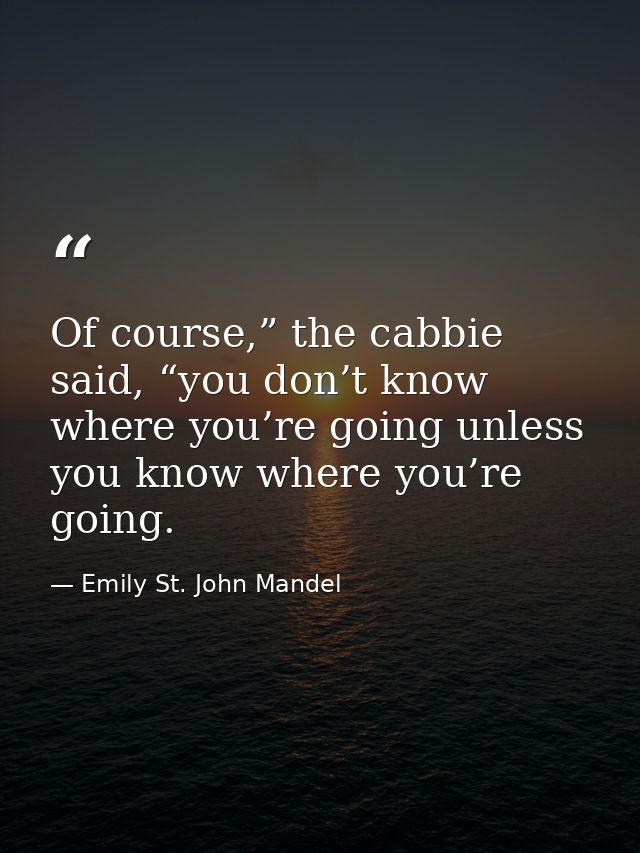 Of course,” the cabbie said, “you don’t know where you’re going unless you know where you’re going. — Emily St. John Mandel