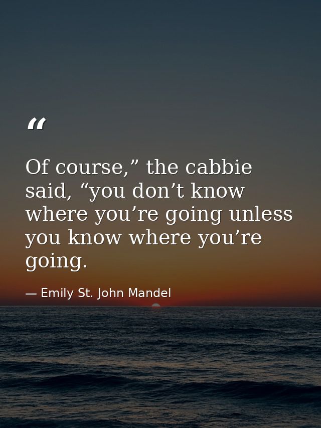Of course,” the cabbie said, “you don’t know where you’re going unless you know where you’re going. — Emily St. John Mandel