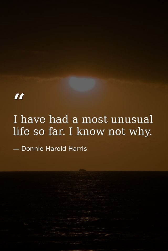 I have had a most unusual life so far. I know not why. — Donnie Harold Harris