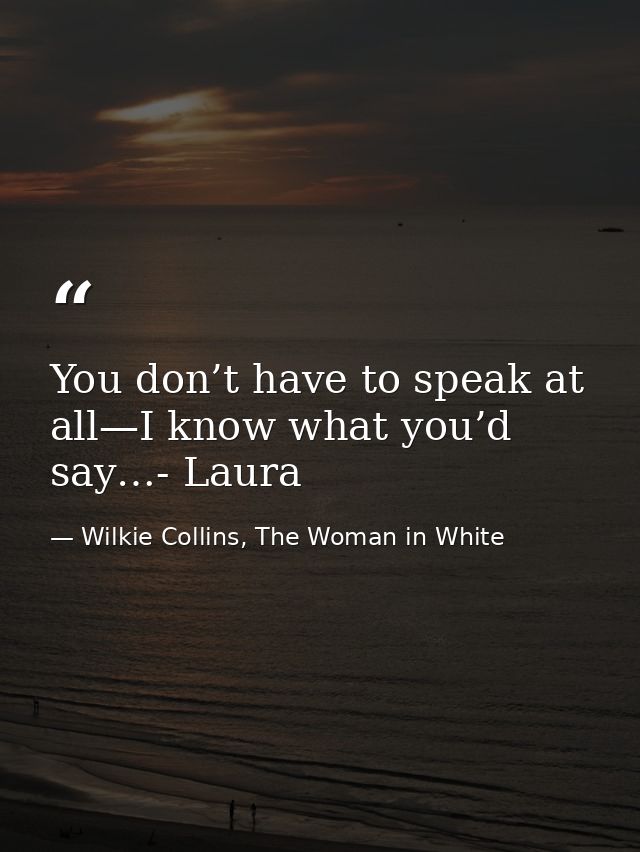 You don’t have to speak at all—I know what you’d say…- Laura — Wilkie Collins, The Woman in White