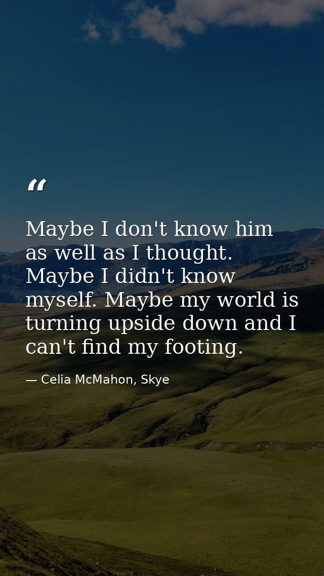 Maybe I don't know him as well as I thought. Maybe I didn't know myself. Maybe my world is turning upside down and I can — Celia McMahon, Skye