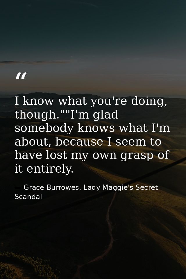 I know what you're doing, though.""I'm glad somebody knows what I'm about, because I seem to have lost my own grasp of i — Grace Burrowes, Lady Maggie's Secret Scandal