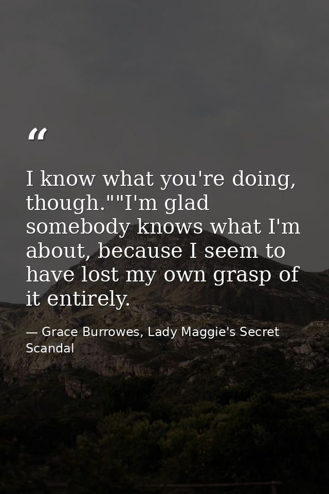 I know what you're doing, though.""I'm glad somebody knows what I'm about, because I seem to have lost my own grasp of i — Grace Burrowes, Lady Maggie's Secret Scandal