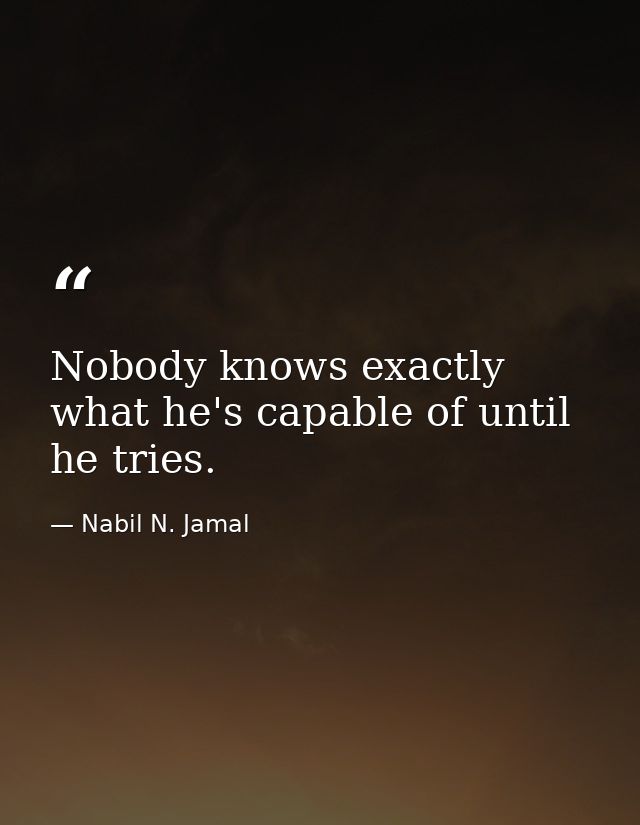 Nobody knows exactly what he's capable of until he tries. — Nabil N. Jamal