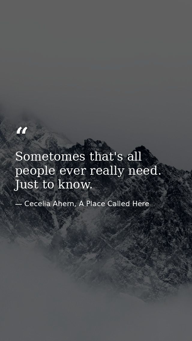 Sometomes that's all people ever really need. Just to know. — Cecelia Ahern, A Place Called Here