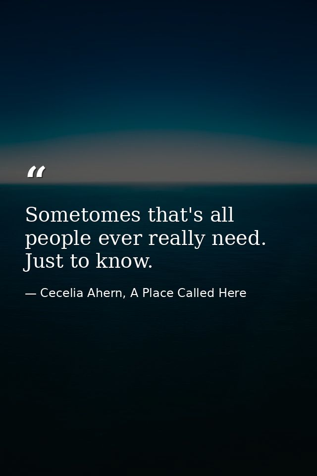 Sometomes that's all people ever really need. Just to know. — Cecelia Ahern, A Place Called Here