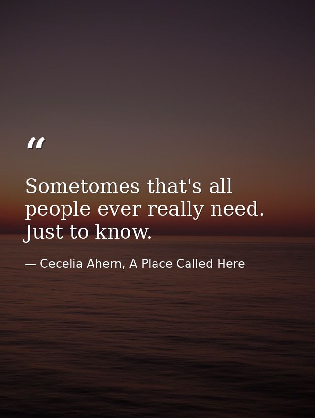 Sometomes that's all people ever really need. Just to know. — Cecelia Ahern, A Place Called Here