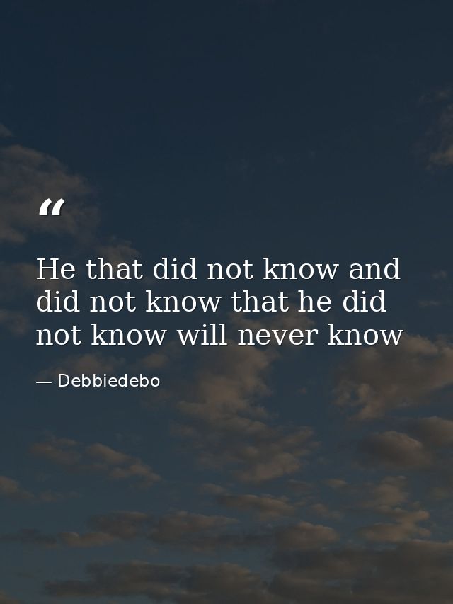 He that did not know and did not know that he did not know will never know — Debbiedebo
