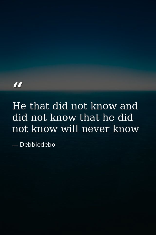 He that did not know and did not know that he did not know will never know — Debbiedebo