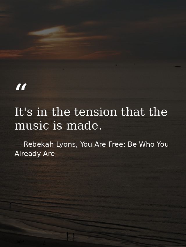 It's in the tension that the music is made. — Rebekah Lyons, You Are Free: Be Who You Already Are