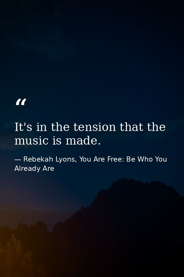 It's in the tension that the music is made. — Rebekah Lyons, You Are Free: Be Who You Already Are
