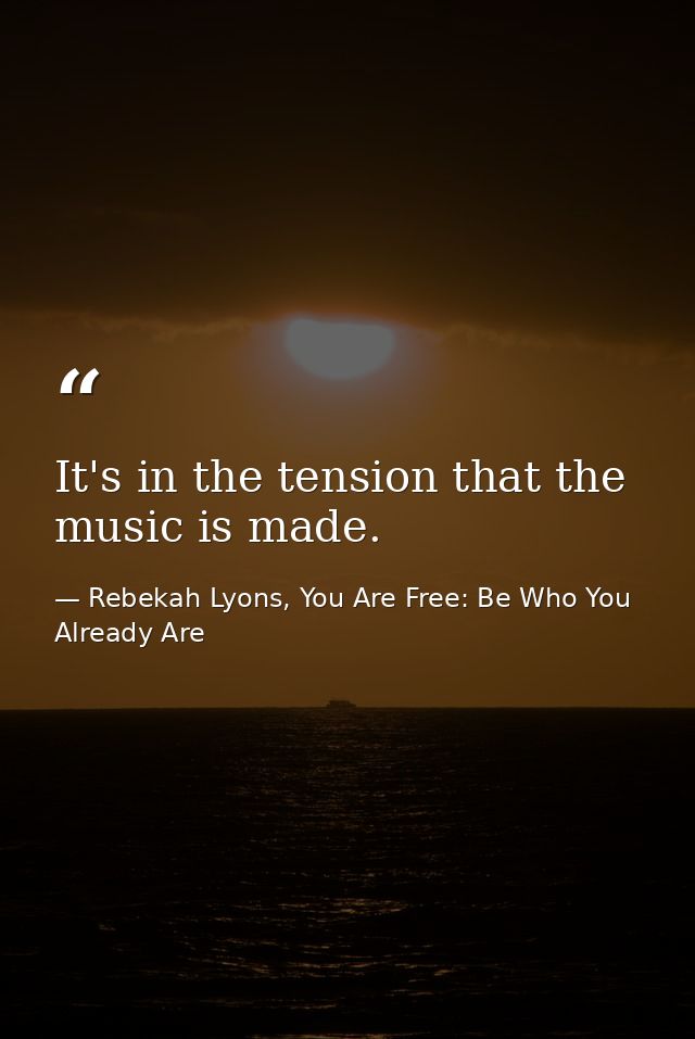 It's in the tension that the music is made. — Rebekah Lyons, You Are Free: Be Who You Already Are