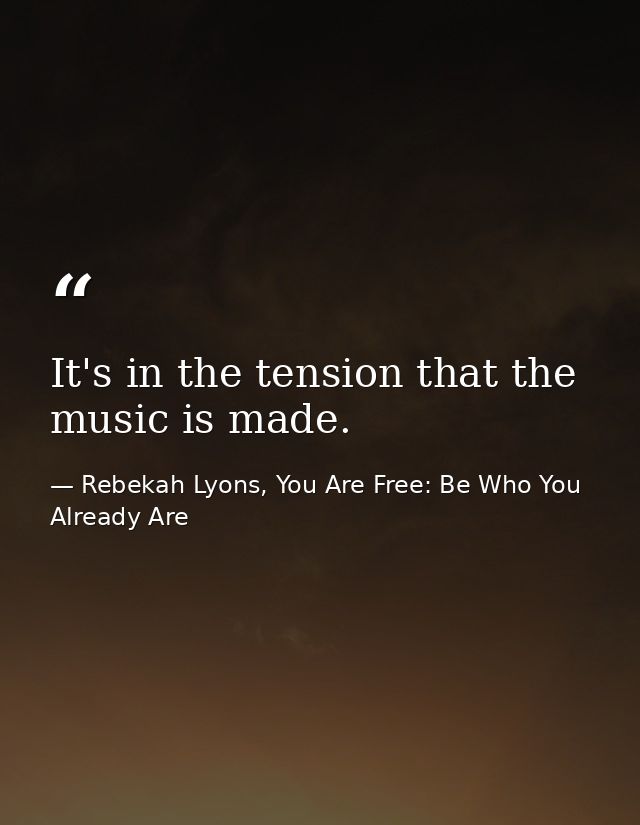 It's in the tension that the music is made. — Rebekah Lyons, You Are Free: Be Who You Already Are