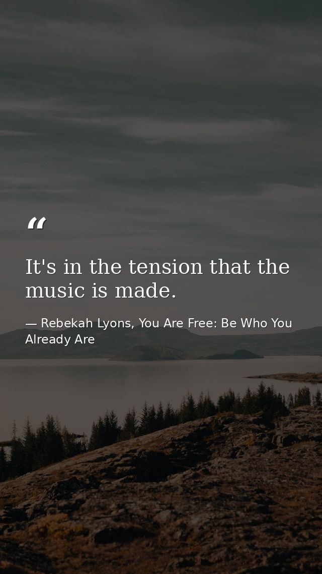 It's in the tension that the music is made. — Rebekah Lyons, You Are Free: Be Who You Already Are