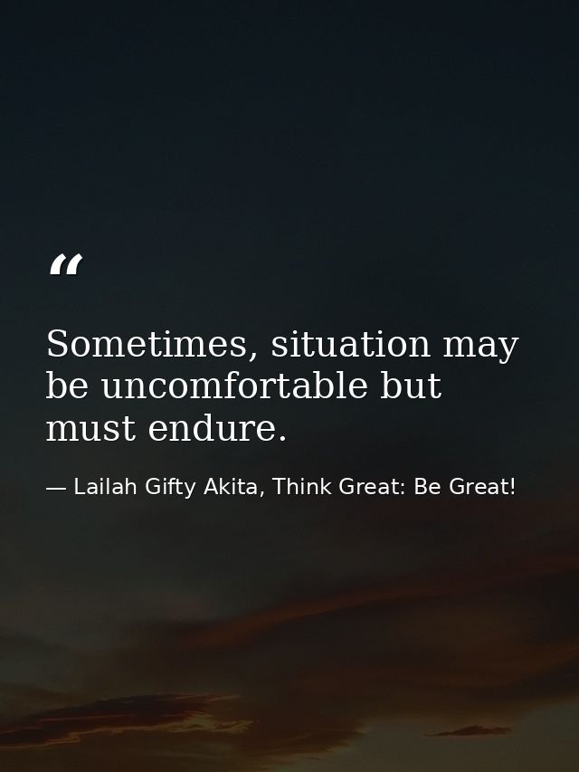 Sometimes, situation may be uncomfortable but must endure. — Lailah Gifty Akita, Think Great: Be Great!