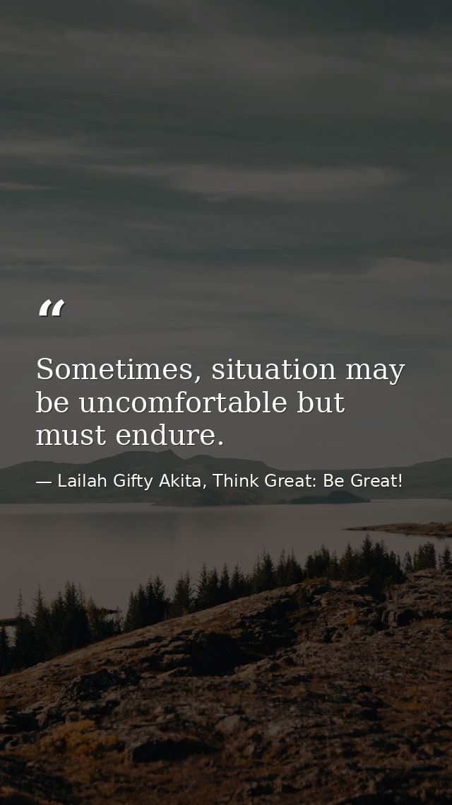 Sometimes, situation may be uncomfortable but must endure. — Lailah Gifty Akita, Think Great: Be Great!