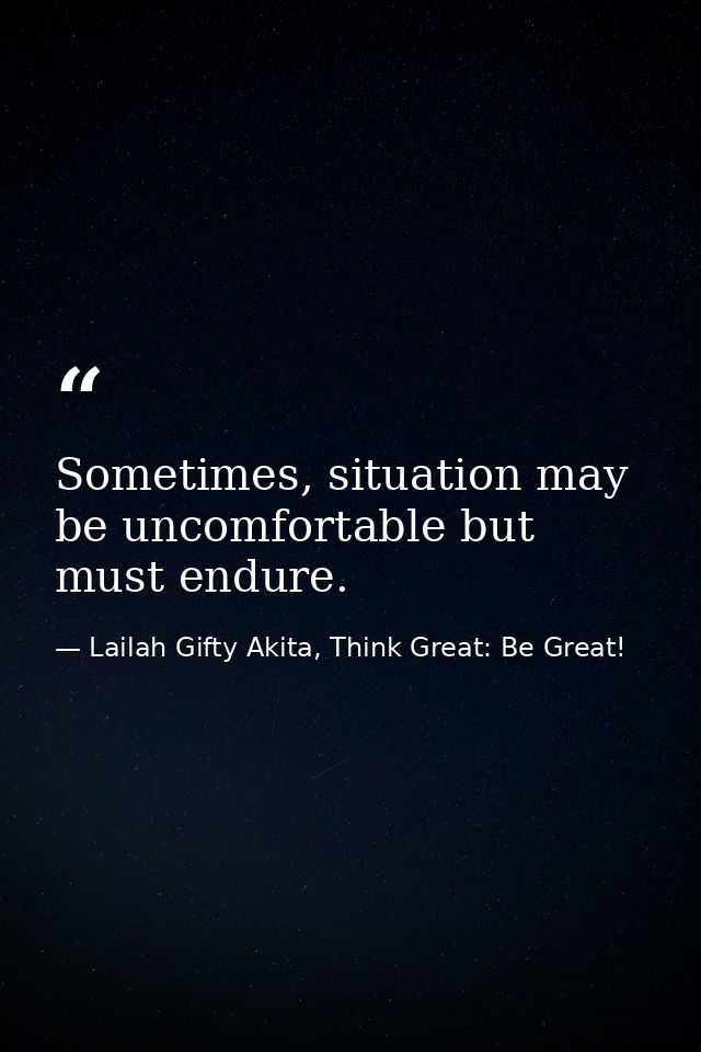 Sometimes, situation may be uncomfortable but must endure. — Lailah Gifty Akita, Think Great: Be Great!