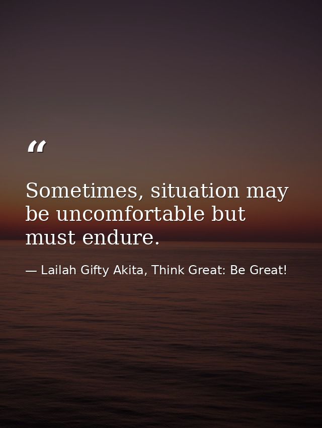 Sometimes, situation may be uncomfortable but must endure. — Lailah Gifty Akita, Think Great: Be Great!