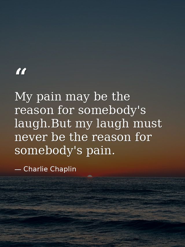 My pain may be the reason for somebody's laugh.But my laugh must never be the reason for somebody's pain. — Charlie Chaplin