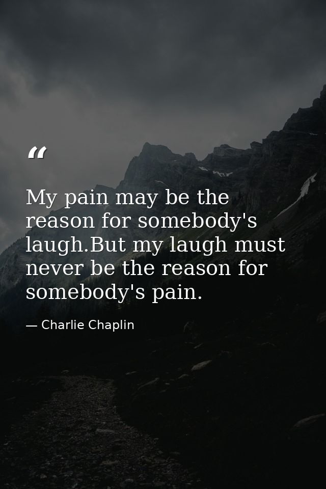 My pain may be the reason for somebody's laugh.But my laugh must never be the reason for somebody's pain. — Charlie Chaplin