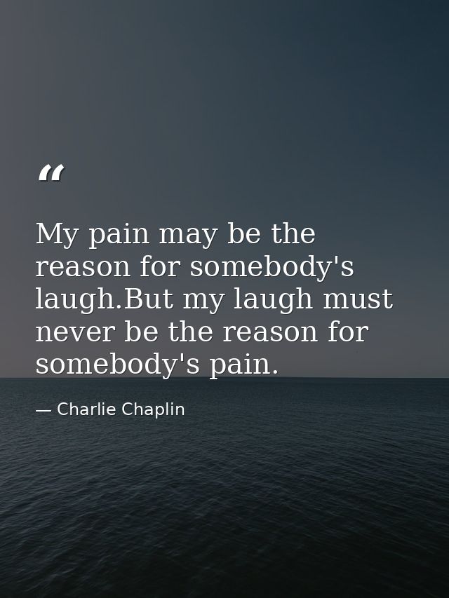 My pain may be the reason for somebody's laugh.But my laugh must never be the reason for somebody's pain. — Charlie Chaplin
