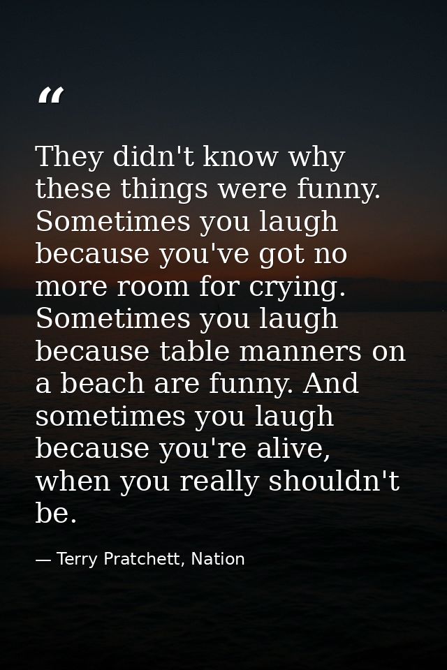 They didn't know why these things were funny. Sometimes you laugh because you've got no more room for crying. Sometimes  — Terry Pratchett, Nation