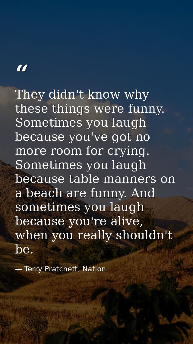 They didn't know why these things were funny. Sometimes you laugh because you've got no more room for crying. Sometimes  — Terry Pratchett, Nation