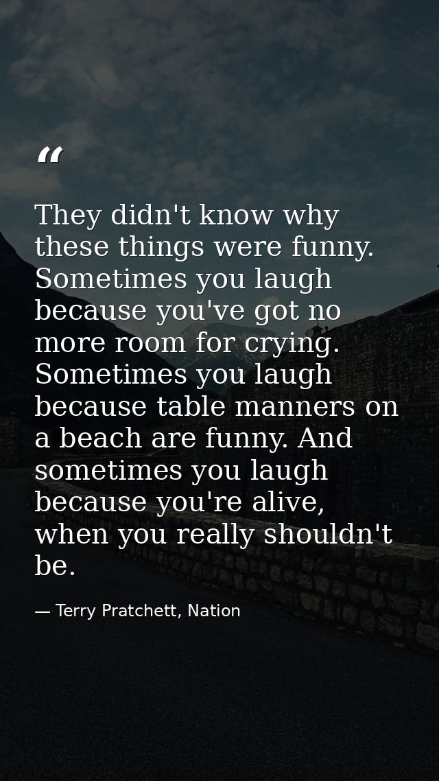 They didn't know why these things were funny. Sometimes you laugh because you've got no more room for crying. Sometimes  — Terry Pratchett, Nation
