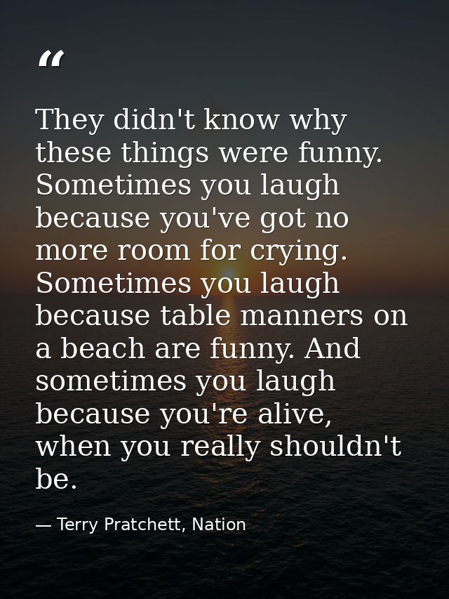 They didn't know why these things were funny. Sometimes you laugh because you've got no more room for crying. Sometimes  — Terry Pratchett, Nation