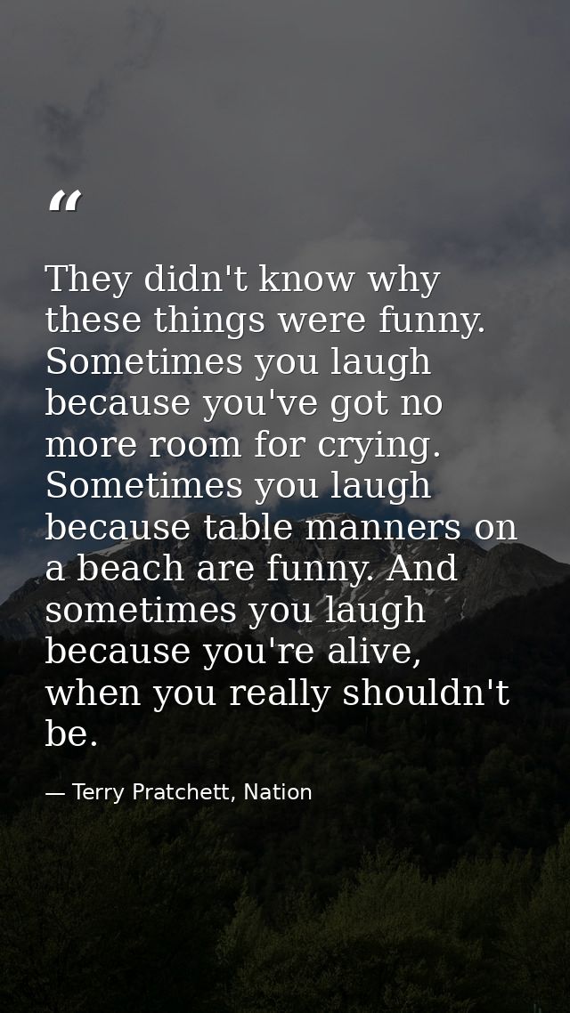 They didn't know why these things were funny. Sometimes you laugh because you've got no more room for crying. Sometimes  — Terry Pratchett, Nation