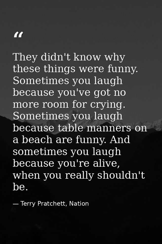 They didn't know why these things were funny. Sometimes you laugh because you've got no more room for crying. Sometimes  — Terry Pratchett, Nation