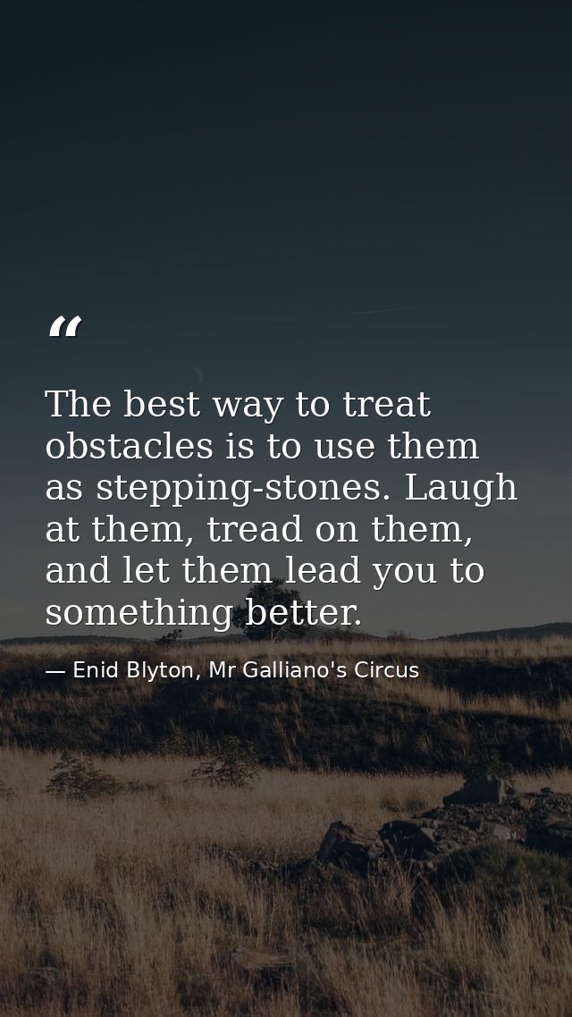 The best way to treat obstacles is to use them as stepping-stones. Laugh at them, tread on them, and let them lead you t — Enid Blyton, Mr Galliano's Circus