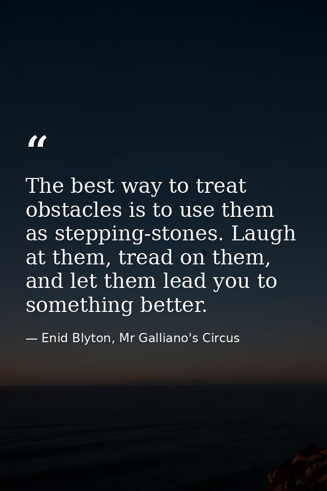 The best way to treat obstacles is to use them as stepping-stones. Laugh at them, tread on them, and let them lead you t — Enid Blyton, Mr Galliano's Circus