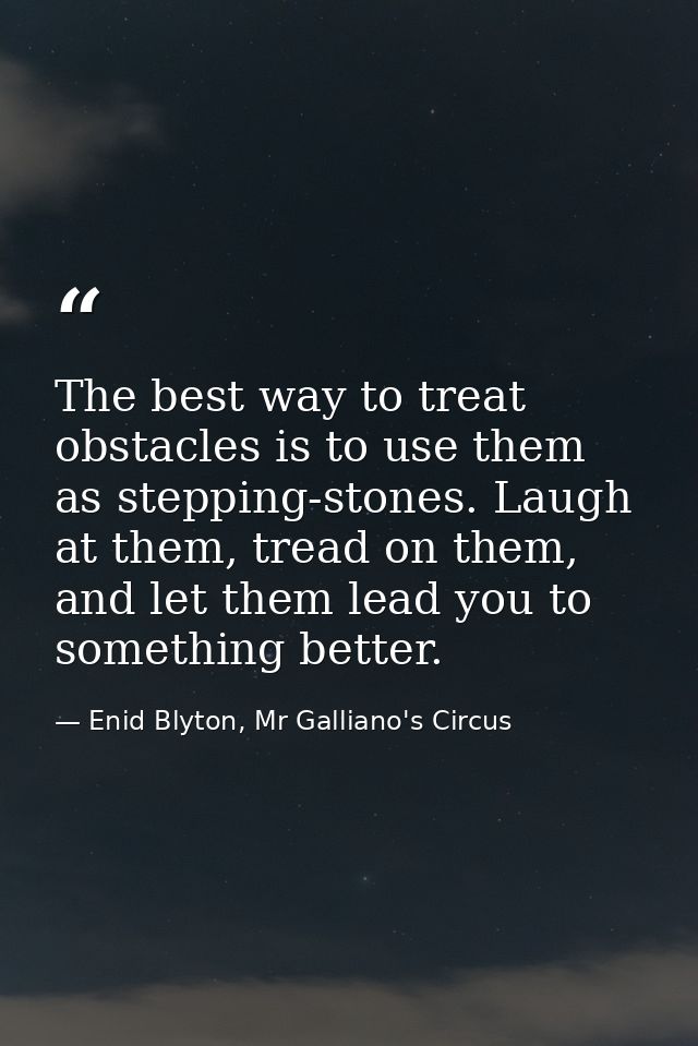 The best way to treat obstacles is to use them as stepping-stones. Laugh at them, tread on them, and let them lead you t — Enid Blyton, Mr Galliano's Circus