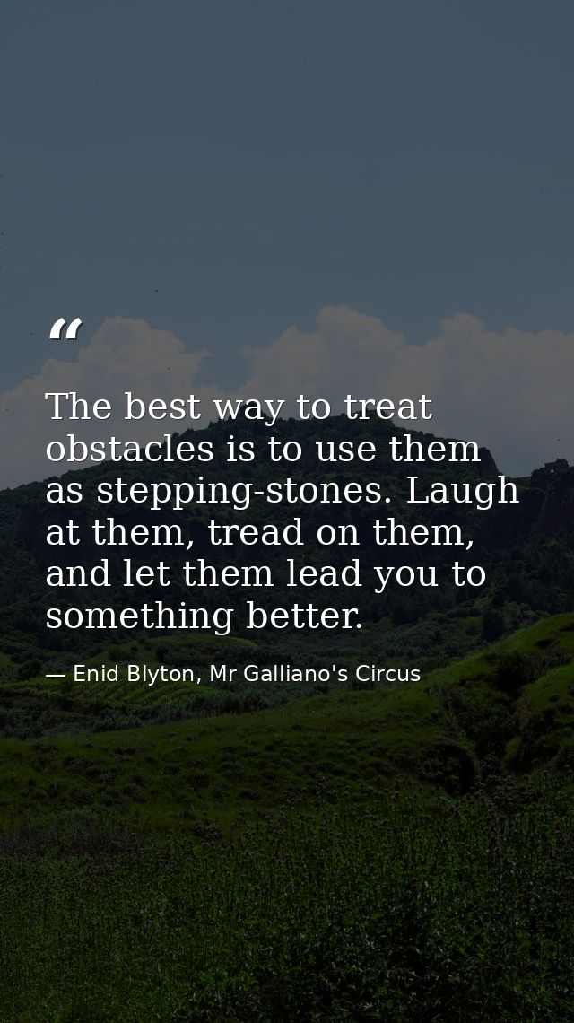 The best way to treat obstacles is to use them as stepping-stones. Laugh at them, tread on them, and let them lead you t — Enid Blyton, Mr Galliano's Circus