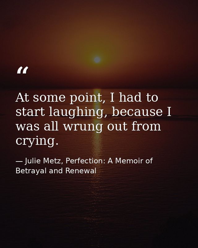 At some point, I had to start laughing, because I was all wrung out from crying. — Julie Metz, Perfection: A Memoir of Betrayal and Renewal